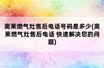 奥莱燃气灶售后电话号码是多少(奥莱燃气灶售后电话 快速解决您的问题)